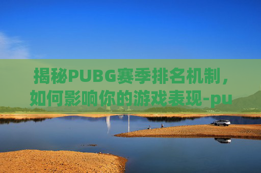 揭秘PUBG赛季排名机制，如何影响你的游戏表现-pubg最新排位机制