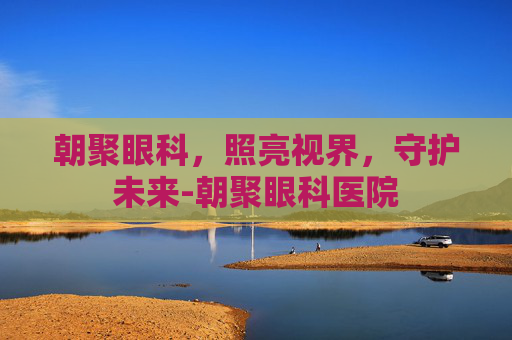 朝聚眼科，照亮视界，守护未来-朝聚眼科医院