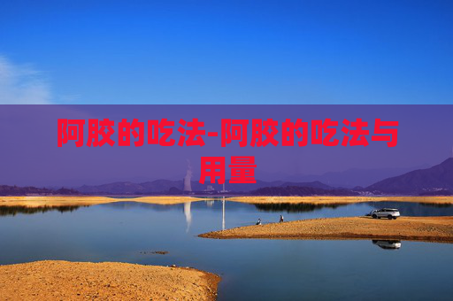 阿胶的吃法-阿胶的吃法与用量