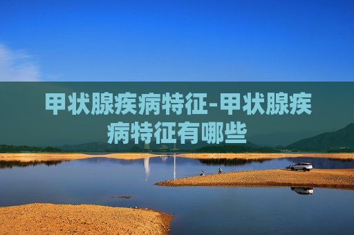 甲状腺疾病特征-甲状腺疾病特征有哪些