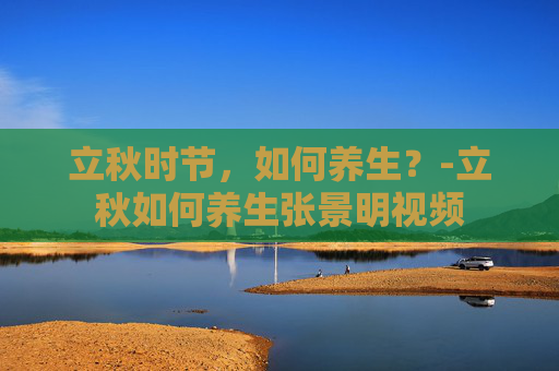 立秋时节，如何养生？-立秋如何养生张景明视频