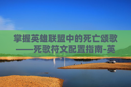 掌握英雄联盟中的死亡颂歌——死歌符文配置指南-英雄联盟死歌技能介绍