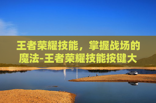 王者荣耀技能，掌握战场的魔法-王者荣耀技能按键大小怎么设置