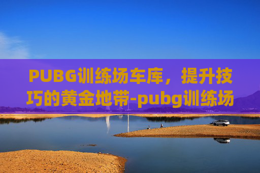 PUBG训练场车库，提升技巧的黄金地带-pubg训练场载具怎么刷新