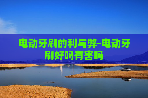 电动牙刷的利与弊-电动牙刷好吗有害吗