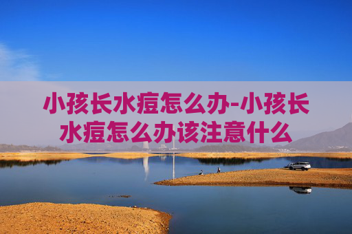 小孩长水痘怎么办-小孩长水痘怎么办该注意什么