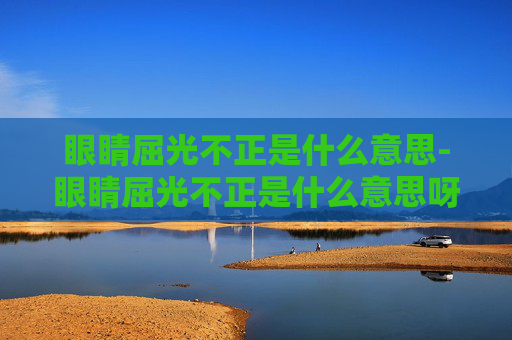 眼睛屈光不正是什么意思-眼睛屈光不正是什么意思呀