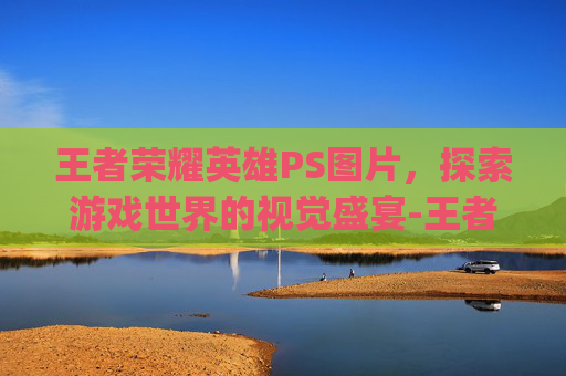 王者荣耀英雄PS图片，探索游戏世界的视觉盛宴-王者荣耀英雄ps 图片高清