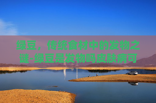 绿豆，传统食材中的发物之谜-绿豆是发物吗皮肤病可以吃吗
