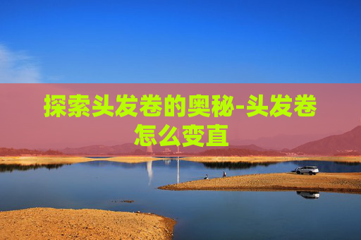 探索头发卷的奥秘-头发卷怎么变直