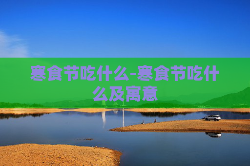 寒食节吃什么-寒食节吃什么及寓意