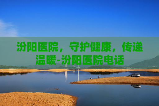 汾阳医院，守护健康，传递温暖-汾阳医院电话