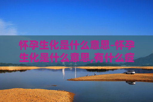 怀孕生化是什么意思-怀孕生化是什么意思,有什么症状