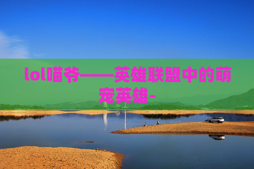 lol喵爷——英雄联盟中的萌宠英雄-