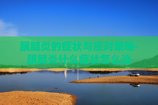 跟腱炎的症状与应对策略-跟腱炎什么症状怎么治 跟腱炎的症状与应对策略-跟腱炎什么症状怎么治