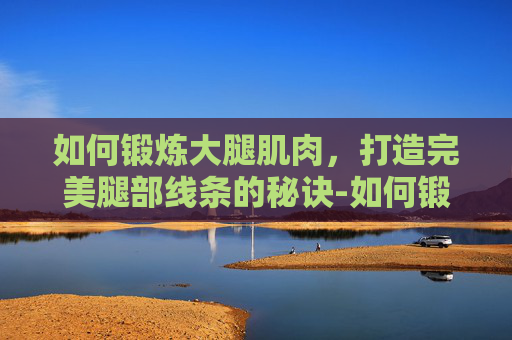 如何锻炼大腿肌肉,打造完美腿部线条的秘诀-如何锻炼大腿肌肉不伤膝盖 如何锻炼大腿肌肉,打造完美腿部线条的秘诀-如何锻炼大腿肌肉不伤膝盖