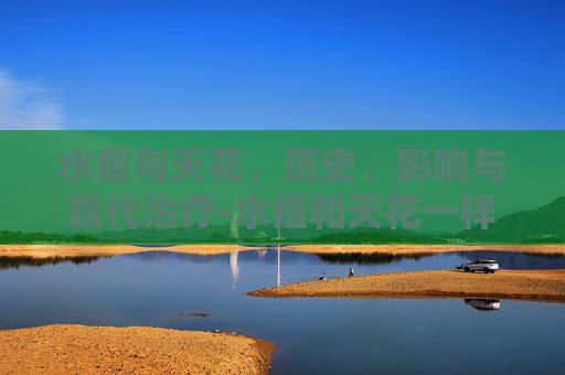 水痘与天花,历史、影响与现代治疗-水痘和天花一样吗 水痘与天花,历史、影响与现代治疗-水痘和天花一样吗