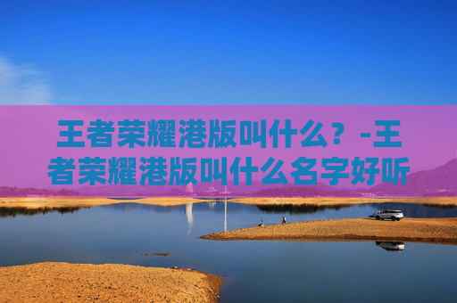 王者荣耀港版叫什么？-王者荣耀港版叫什么名字好听