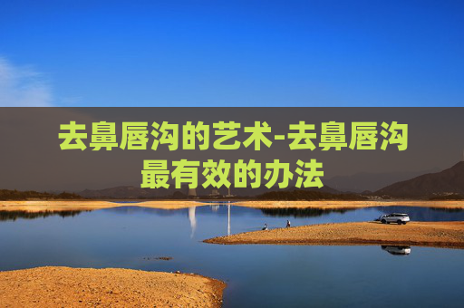 去鼻唇沟的艺术-去鼻唇沟最有效的办法