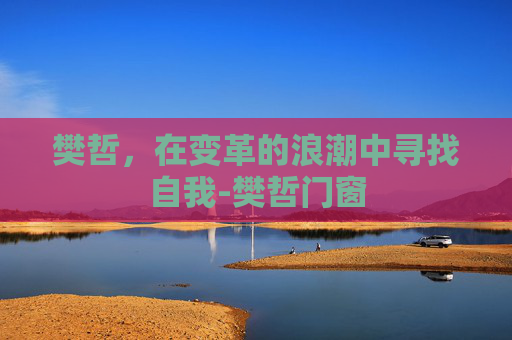 樊哲，在变革的浪潮中寻找自我-樊哲门窗