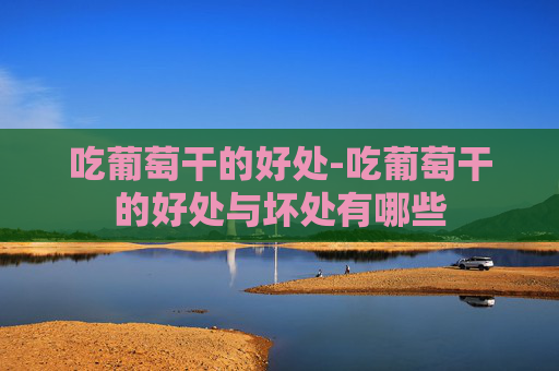 吃葡萄干的好处-吃葡萄干的好处与坏处有哪些