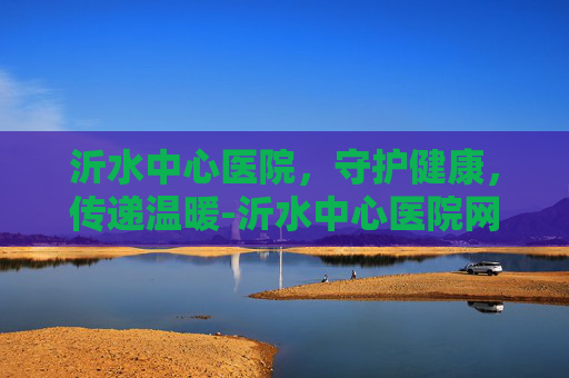 沂水中心医院，守护健康，传递温暖-沂水中心医院网上挂号预约平台