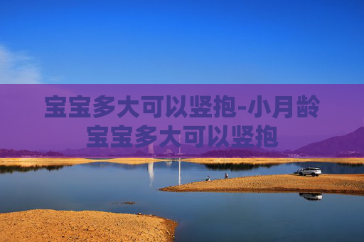 宝宝多大可以竖抱-小月龄宝宝多大可以竖抱
