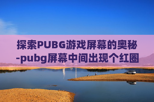 探索PUBG游戏屏幕的奥秘-pubg屏幕中间出现个红圈