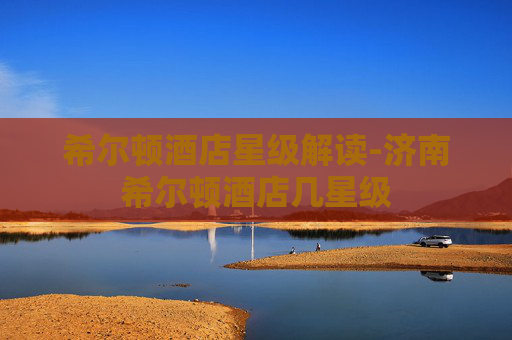 希尔顿酒店星级解读-济南希尔顿酒店几星级