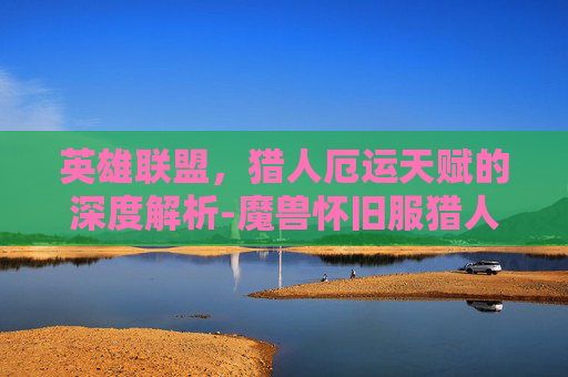 英雄联盟，猎人厄运天赋的深度解析-魔兽怀旧服猎人厄运天赋