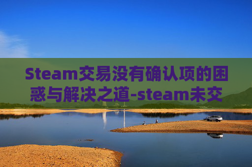 Steam交易没有确认项的困惑与解决之道-steam未交易成功订单 Steam交易没有确认项的困惑与解决之道-steam未交易成功订单