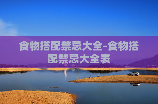 食物搭配禁忌大全-食物搭配禁忌大全表