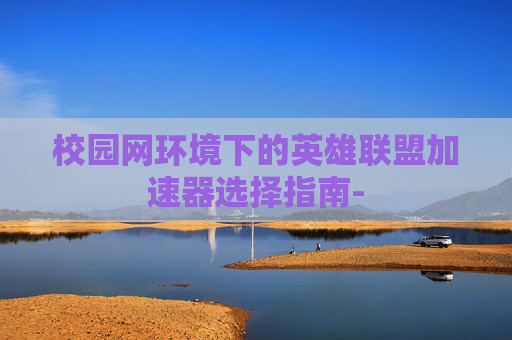 校园网环境下的英雄联盟加速器选择指南-