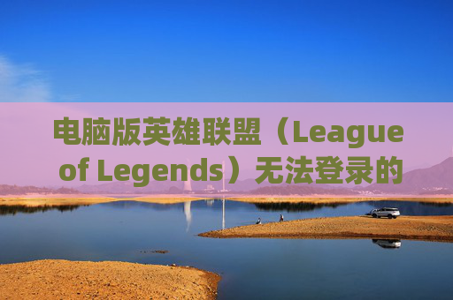 电脑版英雄联盟（League of Legends）无法登录的解决策略-电脑打不开LOL
