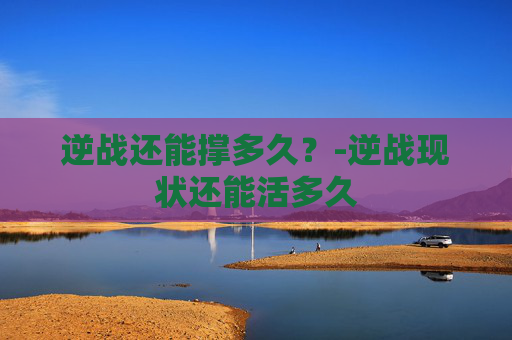 逆战还能撑多久？-逆战现状还能活多久