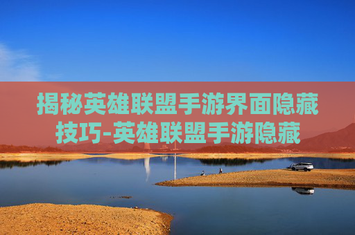 揭秘英雄联盟手游界面隐藏技巧-英雄联盟手游隐藏