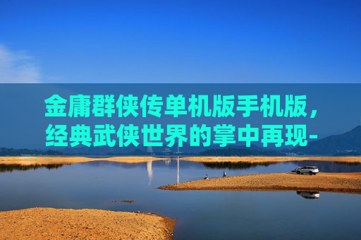金庸群侠传单机版手机版，经典武侠世界的掌中再现-金庸群侠传单机版手机版怎么玩