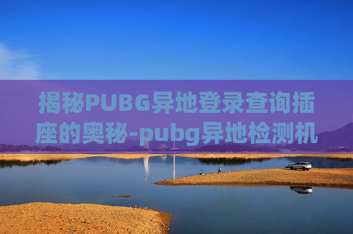 揭秘PUBG异地登录查询插座的奥秘-pubg异地检测机制 揭秘PUBG异地登录查询插座的奥秘-pubg异地检测机制