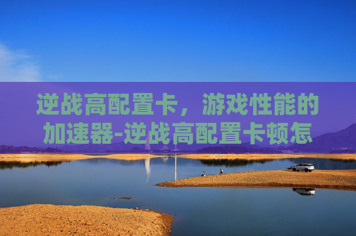 逆战高配置卡,游戏性能的加速器-逆战高配置卡顿怎么办 逆战高配置卡,游戏性能的加速器-逆战高配置卡顿怎么办