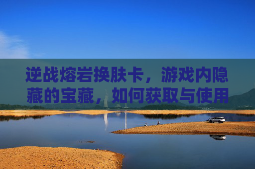 逆战熔岩换肤卡,游戏内隐藏的宝藏,如何获取与使用-逆战熔岩换肤卡多少钱 逆战熔岩换肤卡,游戏内隐藏的宝藏,如何获取与使用-逆战熔岩换肤卡多少钱