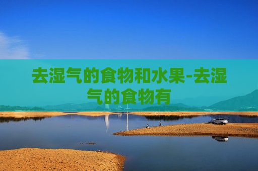 去湿气的食物和水果-去湿气的食物有 去湿气的食物和水果-去湿气的食物有