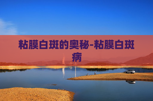 粘膜白斑的奥秘-粘膜白斑病 粘膜白斑的奥秘-粘膜白斑病