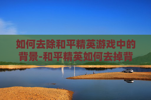 如何去除和平精英游戏中的背景-和平精英如何去掉背景音乐 如何去除和平精英游戏中的背景-和平精英如何去掉背景音乐