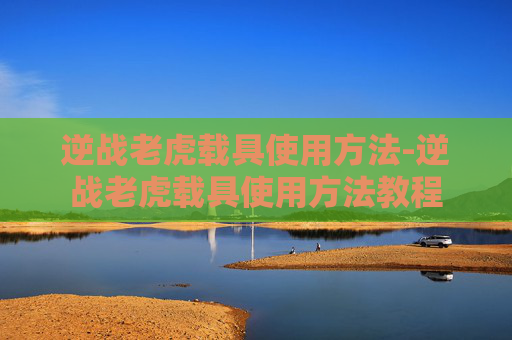 逆战老虎载具使用方法-逆战老虎载具使用方法教程