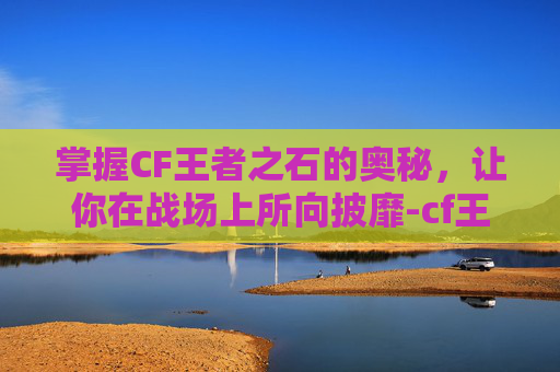 掌握CF王者之石的奥秘,让你在战场上所向披靡-cf王者之石怎么使用视频 掌握CF王者之石的奥秘,让你在战场上所向披靡-cf王者之石怎么使用视频
