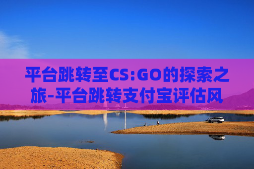 平台跳转至CS:GO的探索之旅-平台跳转支付宝评估风险 平台跳转至CS:GO的探索之旅-平台跳转支付宝评估风险
