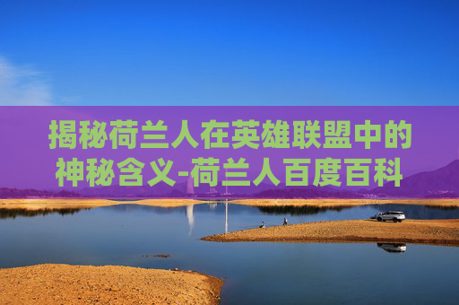 揭秘荷兰人在英雄联盟中的神秘含义-荷兰人百度百科 揭秘荷兰人在英雄联盟中的神秘含义-荷兰人百度百科