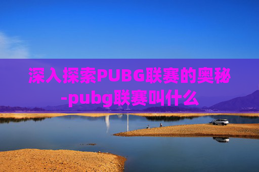深入探索PUBG联赛的奥秘-pubg联赛叫什么 深入探索PUBG联赛的奥秘-pubg联赛叫什么
