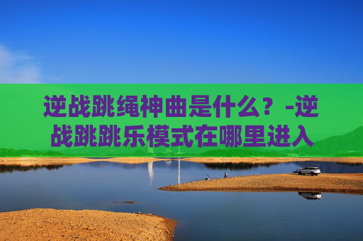 逆战跳绳神曲是什么？-逆战跳跳乐模式在哪里进入