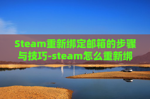 Steam重新绑定邮箱的步骤与技巧-steam怎么重新绑定邮箱 Steam重新绑定邮箱的步骤与技巧-steam怎么重新绑定邮箱
